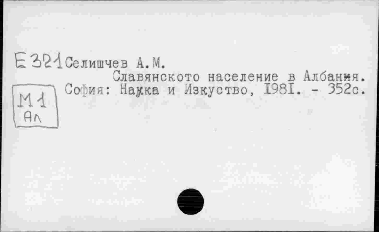 ﻿Є 2)£І.Селишчев А.М.
Мі
' Ал
Славянскою население в София: Наука и Изкуство, 1981
Албания.
- 352с.